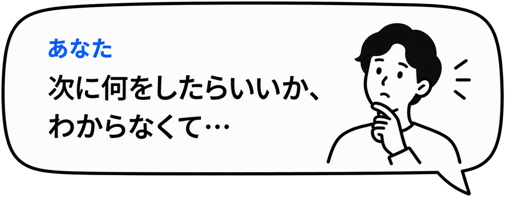 あなた：次に何をしたらいいか、わからなくて…